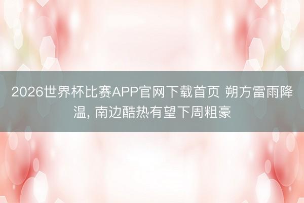 2026世界杯比赛APP官网下载首页 朔方雷雨降温， 南边酷热有望下周粗豪