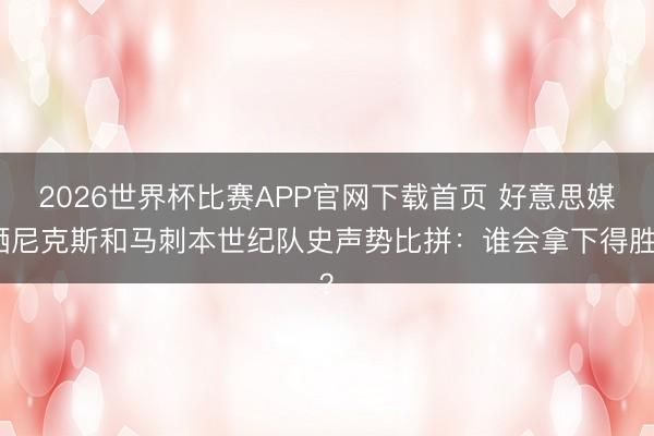 2026世界杯比赛APP官网下载首页 好意思媒晒尼克斯和马刺本世纪队史声势比拼：谁会拿下得胜？