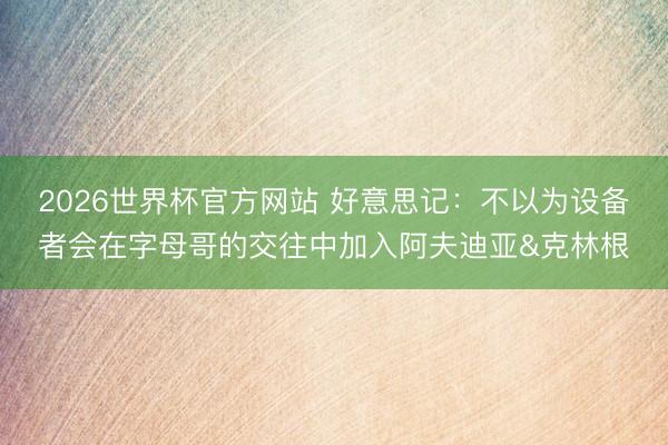 2026世界杯官方网站 好意思记：不以为设备者会在字母哥的交往中加入阿夫迪亚&克林根