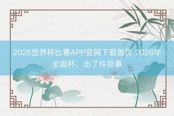 2026世界杯比赛APP官网下载首页 2026年全国杯，出了件异事