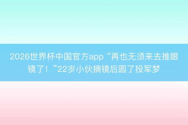 2026世界杯中国官方app “再也无须来去推眼镜了!”22岁小伙摘镜后圆了投军梦