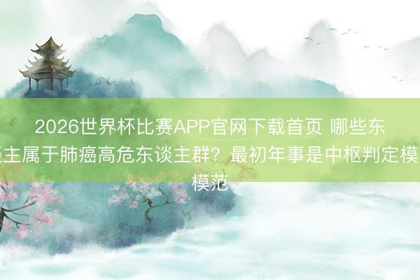 2026世界杯比赛APP官网下载首页 哪些东谈主属于肺癌高危东谈主群？最初年事是中枢判定模范