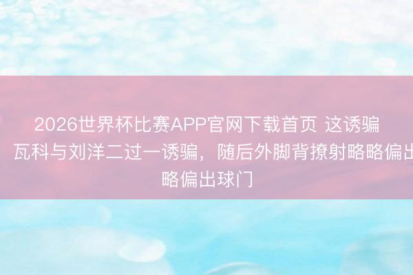 2026世界杯比赛APP官网下载首页 这诱骗精彩！瓦科与刘洋二过一诱骗，随后外脚背撩射略略偏出球门
