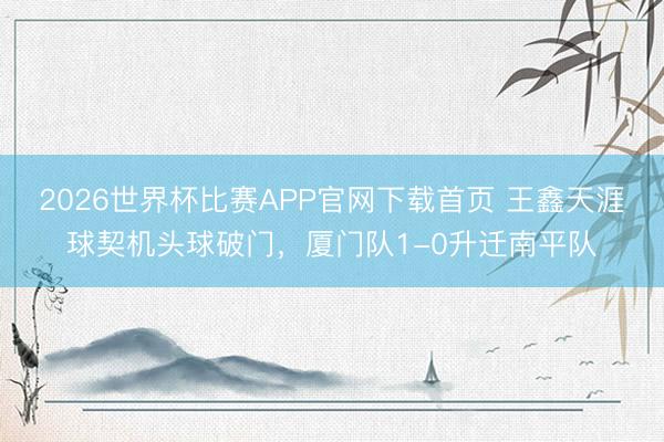 2026世界杯比赛APP官网下载首页 王鑫天涯球契机头球破门，厦门队1-0升迁南平队