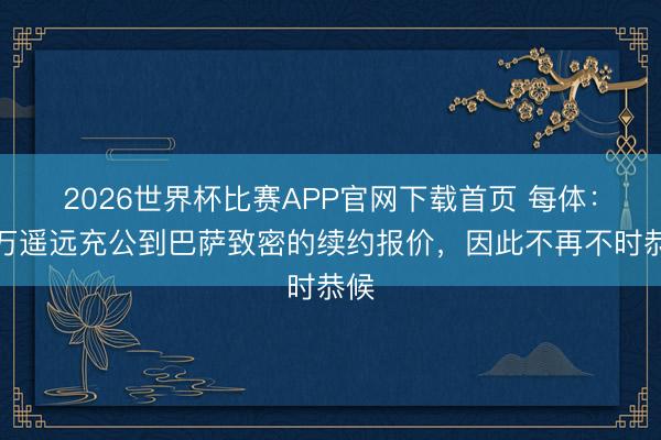 2026世界杯比赛APP官网下载首页 每体：莱万遥远充公到巴萨致密的续约报价，因此不再不时恭候
