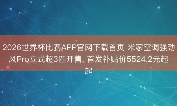 2026世界杯比赛APP官网下载首页 米家空调强劲风Pro立式超3匹开售， 首发补贴价5524.2元起