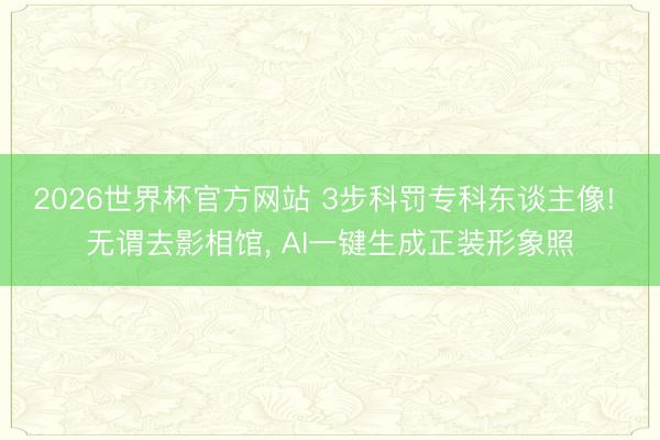 2026世界杯官方网站 3步科罚专科东谈主像! 无谓去影相馆， AI一键生成正装形象照