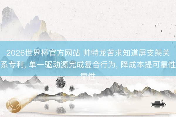 2026世界杯官方网站 帅特龙苦求知道屏支架关系专利， 单一驱动源完成复合行为， 降成本提可靠性