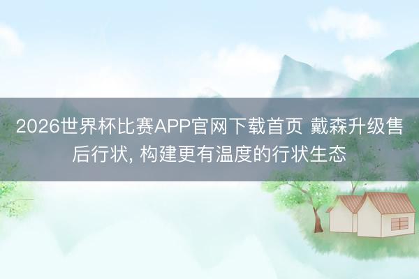 2026世界杯比赛APP官网下载首页 戴森升级售后行状， 构建更有温度的行状生态