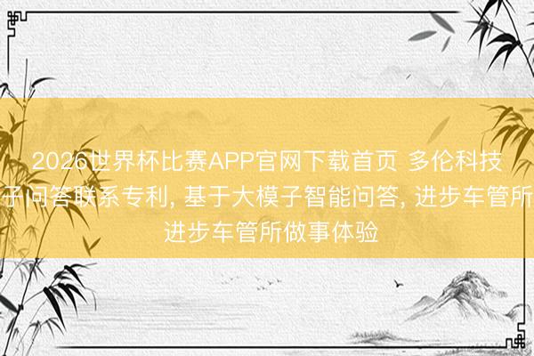 2026世界杯比赛APP官网下载首页 多伦科技苦求大模子问答联系专利， 基于大模子智能问答， 进步车管所做事体验