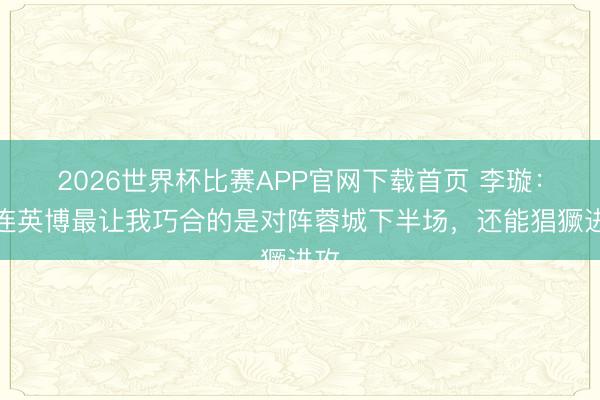 2026世界杯比赛APP官网下载首页 李璇：大连英博最让我巧合的是对阵蓉城下半场，还能猖獗进攻