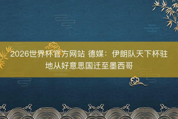 2026世界杯官方网站 德媒：伊朗队天下杯驻地从好意思国迁至墨西哥