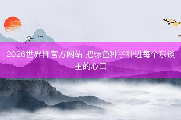 2026世界杯官方网站 把绿色种子种进每个东谈主的心田