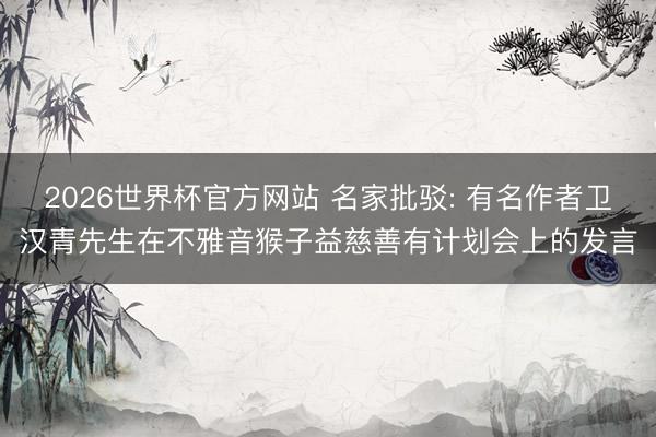 2026世界杯官方网站 名家批驳: 有名作者卫汉青先生在不雅音猴子益慈善有计划会上的发言