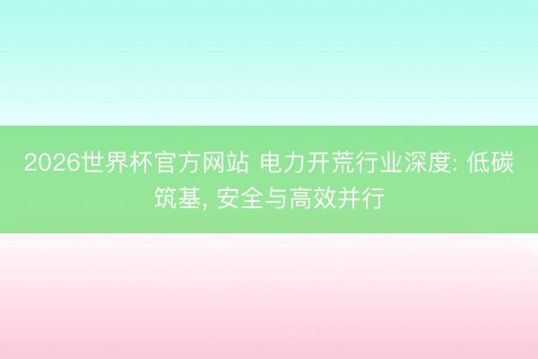 2026世界杯官方网站 电力开荒行业深度: 低碳筑基， 安全与高效并行