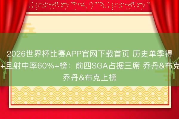 2026世界杯比赛APP官网下载首页 历史单季得分30+且射中率60%+榜：前四SGA占据三席 乔丹&布克上榜