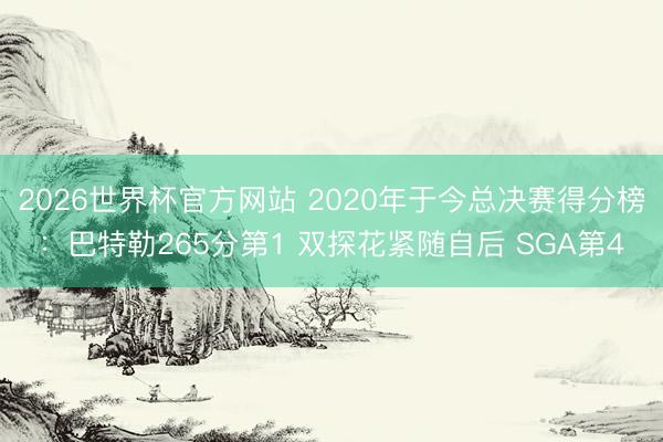 2026世界杯官方网站 2020年于今总决赛得分榜：巴特勒265分第1 双探花紧随自后 SGA第4
