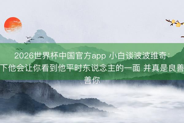 2026世界杯中国官方app 小白谈波波维奇：场下他会让你看到他平时东说念主的一面 并真是良善你