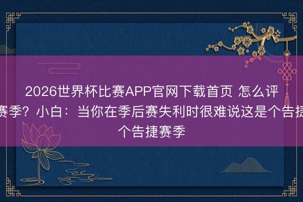 2026世界杯比赛APP官网下载首页 怎么评价本赛季?小白:当你在季后赛失利时很难说这是个告捷赛季