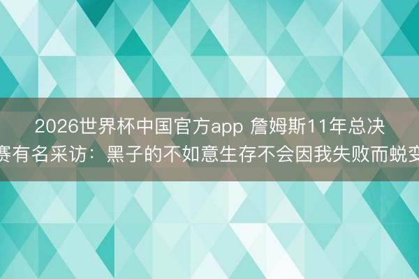 2026世界杯中国官方app 詹姆斯11年总决赛有名采访：黑子的不如意生存不会因我失败而蜕变