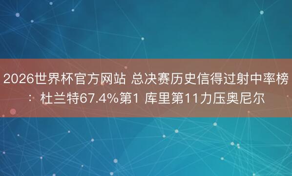 2026世界杯官方网站 总决赛历史信得过射中率榜：杜兰特67.4%第1 库里第11力压奥尼尔