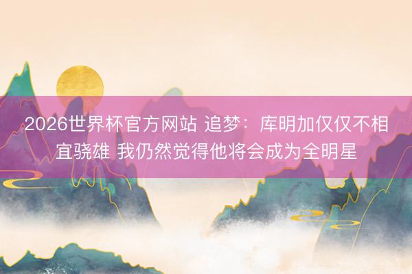 2026世界杯官方网站 追梦：库明加仅仅不相宜骁雄 我仍然觉得他将会成为全明星