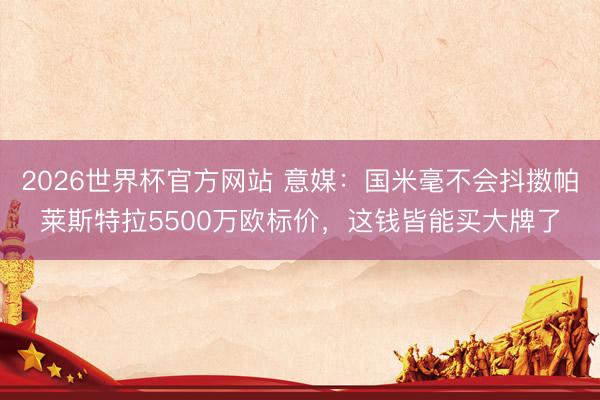 2026世界杯官方网站 意媒：国米毫不会抖擞帕莱斯特拉5500万欧标价，这钱皆能买大牌了