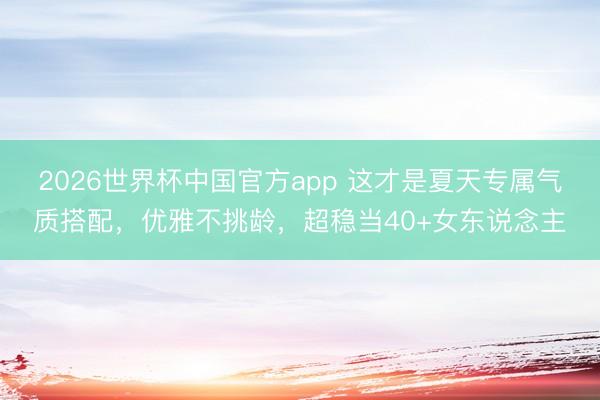 2026世界杯中国官方app 这才是夏天专属气质搭配,优雅不挑龄,超稳当40+女东说念主