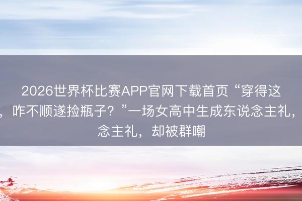 2026世界杯比赛APP官网下载首页 “穿得这样好意思，咋不顺遂捡瓶子？”一场女高中生成东说念主礼，却被群嘲