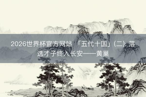 2026世界杯官方网站 「五代十国」(二): 落选才子终入长安——黄巢