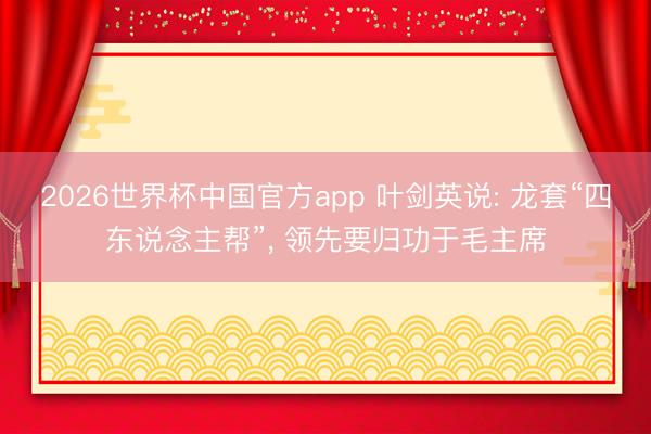 2026世界杯中国官方app 叶剑英说: 龙套“四东说念主帮”， 领先要归功于毛主席