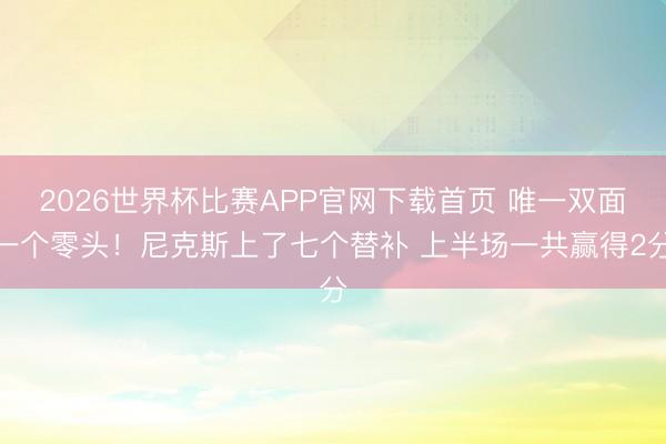 2026世界杯比赛APP官网下载首页 唯一双面一个零头！尼克斯上了七个替补 上半场一共赢得2分