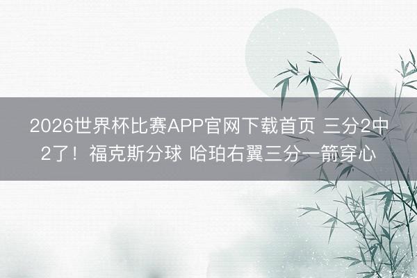 2026世界杯比赛APP官网下载首页 三分2中2了！福克斯分球 哈珀右翼三分一箭穿心
