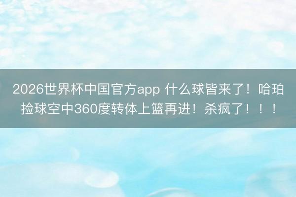2026世界杯中国官方app 什么球皆来了！哈珀捡球空中360度转体上篮再进！杀疯了！！！