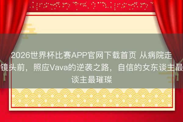 2026世界杯比赛APP官网下载首页 从病院走廊到镜头前，照应Vava的逆袭之路，自信的女东谈主最璀璨