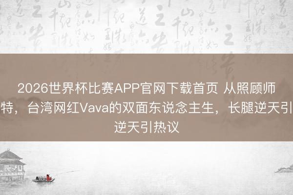 2026世界杯比赛APP官网下载首页 从照顾师到模特，台湾网红Vava的双面东说念主生，长腿逆天引热议