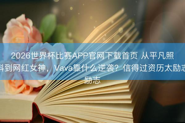 2026世界杯比赛APP官网下载首页 从平凡照料到网红女神，Vava靠什么逆袭？信得过资历太励志