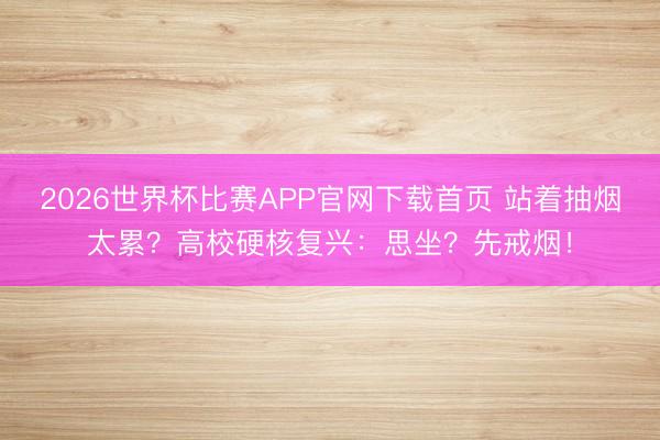 2026世界杯比赛APP官网下载首页 站着抽烟太累？高校硬核复兴：思坐？先戒烟！