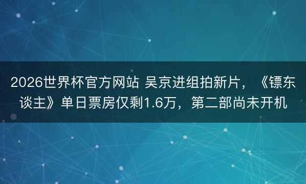 2026世界杯官方网站 吴京进组拍新片，《镖东谈主》单日票房仅剩1.6万，第二部尚未开机