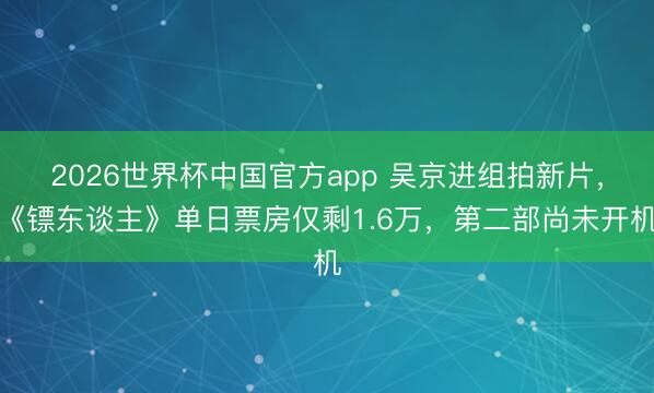 2026世界杯中国官方app 吴京进组拍新片，《镖东谈主》单日票房仅剩1.6万，第二部尚未开机