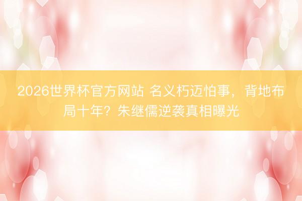 2026世界杯官方网站 名义朽迈怕事，背地布局十年？朱继儒逆袭真相曝光