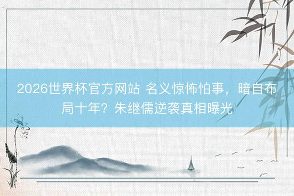 2026世界杯官方网站 名义惊怖怕事，暗自布局十年？朱继儒逆袭真相曝光
