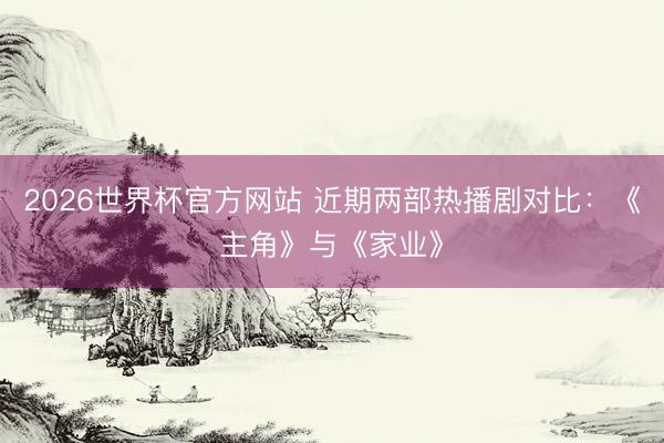 2026世界杯官方网站 近期两部热播剧对比：《主角》与《家业》
