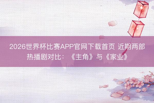 2026世界杯比赛APP官网下载首页 近期两部热播剧对比：《主角》与《家业》