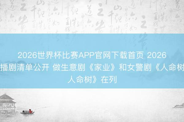2026世界杯比赛APP官网下载首页 2026杨紫待播剧清单公开 做生意剧《家业》和女警剧《人命树》在列