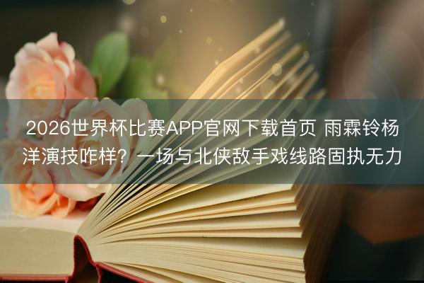 2026世界杯比赛APP官网下载首页 雨霖铃杨洋演技咋样？一场与北侠敌手戏线路固执无力