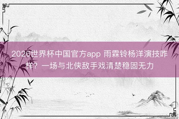 2026世界杯中国官方app 雨霖铃杨洋演技咋样？一场与北侠敌手戏清楚稳固无力