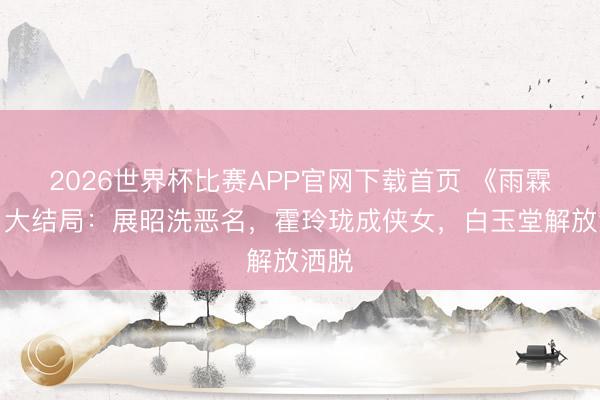 2026世界杯比赛APP官网下载首页 《雨霖铃》大结局：展昭洗恶名，霍玲珑成侠女，白玉堂解放洒脱