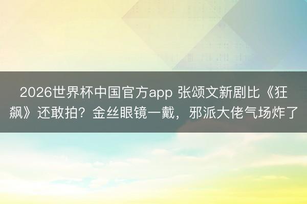 2026世界杯中国官方app 张颂文新剧比《狂飙》还敢拍？金丝眼镜一戴，邪派大佬气场炸了