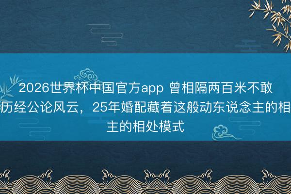 2026世界杯中国官方app 曾相隔两百米不敢同业，历经公论风云，25年婚配藏着这般动东说念主的相处模式